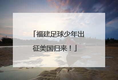 福建足球少年出征美国归来！