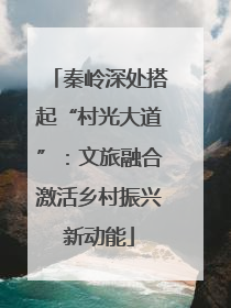 秦岭深处搭起“村光大道”：文旅融合激活乡村振兴新动能