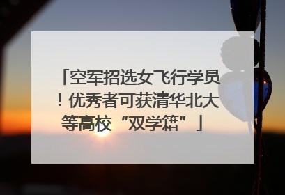 空军招选女飞行学员！优秀者可获清华北大等高校“双学籍”