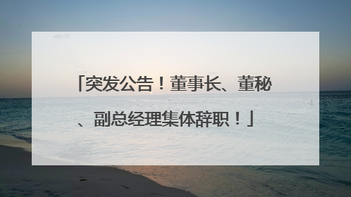 突发公告！董事长、董秘、副总经理集体辞职！