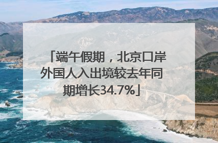 端午假期，北京口岸外国人入出境较去年同期增长34.7%