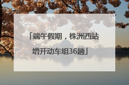 端午假期，株洲西站增开动车组36趟
