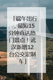 端午出行，最短15分钟直达热门景点！武汉新增12台公交定制车
