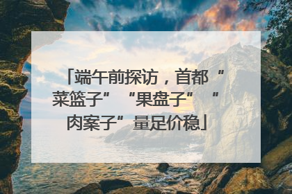 端午前探访，首都“菜篮子”“果盘子”“肉案子”量足价稳