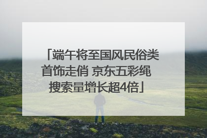 端午将至国风民俗类首饰走俏 京东五彩绳搜索量增长超4倍