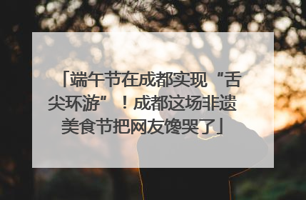 端午节在成都实现“舌尖环游”！成都这场非遗美食节把网友馋哭了