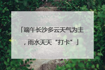 端午长沙多云天气为主，雨水天天“打卡”