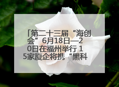 第二十三届“海创会”6月18日—20日在福州举行 15家厦企将携“黑科技”亮相