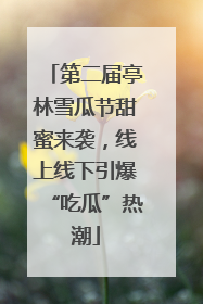 第二届亭林雪瓜节甜蜜来袭，线上线下引爆“吃瓜”热潮