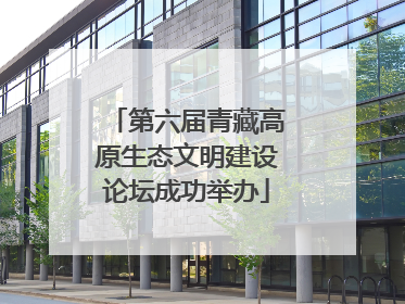 第六届青藏高原生态文明建设论坛成功举办