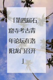第四届石窟寺考古青年论坛在洛阳龙门召开
