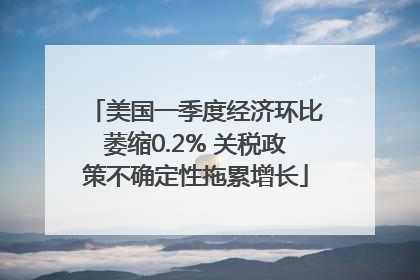 美国一季度经济环比萎缩0.2% 关税政策不确定性拖累增长