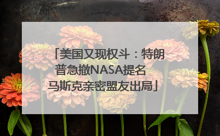 美国又现权斗：特朗普急撤NASA提名 马斯克亲密盟友出局