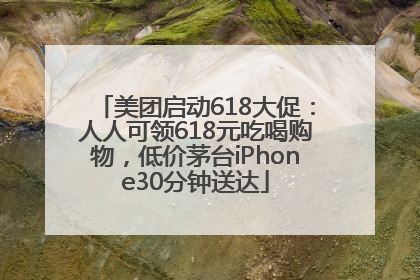 美团启动618大促：人人可领618元吃喝购物，低价茅台iPhone30分钟送达