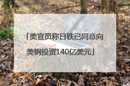 美官员称日铁已同意向美钢投资140亿美元