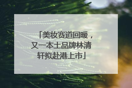 美妆赛道回暖，又一本土品牌林清轩拟赴港上市