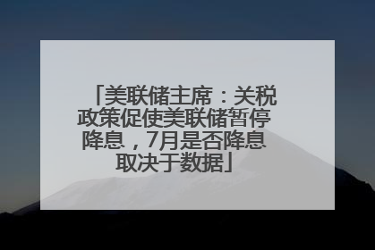 美联储主席：关税政策促使美联储暂停降息，7月是否降息取决于数据