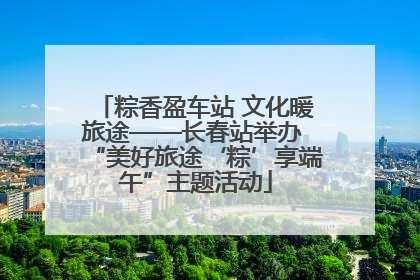 粽香盈车站 文化暖旅途——长春站举办 “美好旅途‘粽’享端午”主题活动
