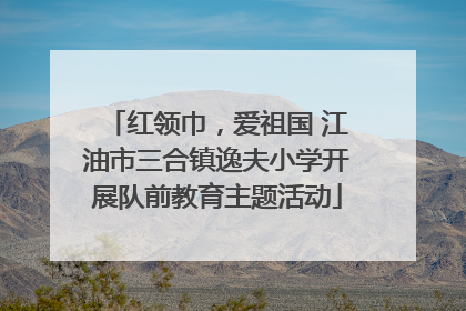 红领巾，爱祖国 江油市三合镇逸夫小学开展队前教育主题活动
