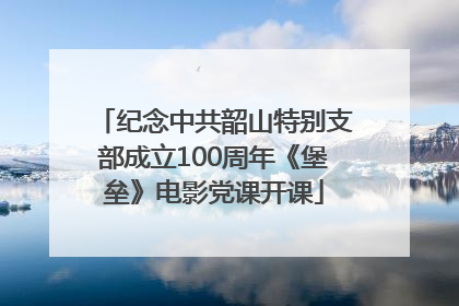 纪念中共韶山特别支部成立100周年《堡垒》电影党课开课