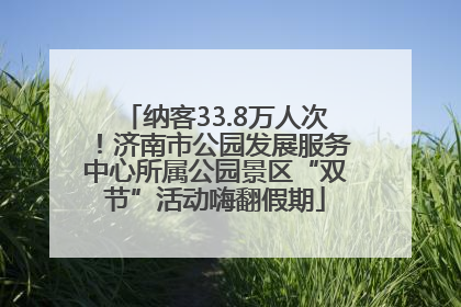 纳客33.8万人次！济南市公园发展服务中心所属公园景区“双节”活动嗨翻假期