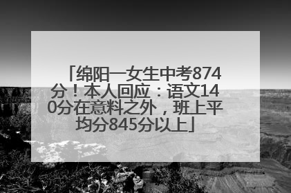 绵阳一女生中考874分！本人回应：语文140分在意料之外，班上平均分845分以上