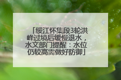 绥江怀集段3轮洪峰过境后缓慢退水，水文部门提醒：水位仍较高需做好防御