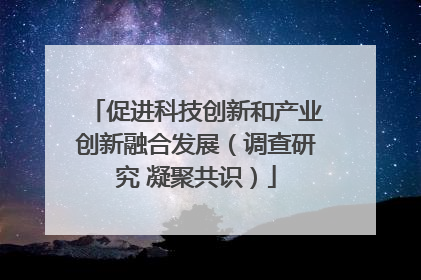 促进科技创新和产业创新融合发展（调查研究 凝聚共识）
