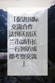 促进国际交流合作 法国沃昂沃兰市副市长一行到访成都考察交流