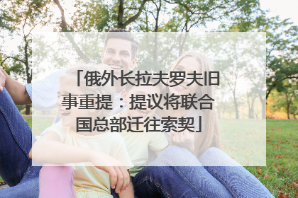 俄外长拉夫罗夫旧事重提：提议将联合国总部迁往索契