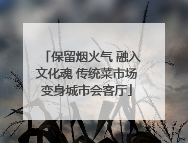 保留烟火气 融入文化魂 传统菜市场变身城市会客厅