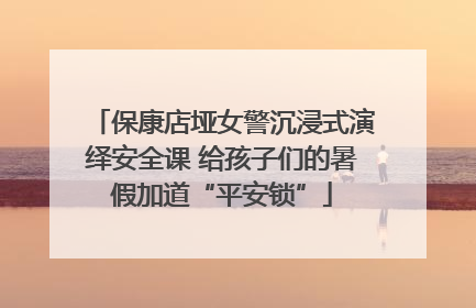 保康店垭女警沉浸式演绎安全课 给孩子们的暑假加道“平安锁”