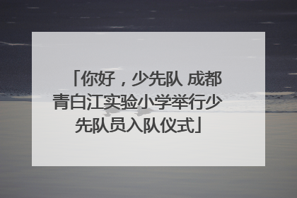你好，少先队 成都青白江实验小学举行少先队员入队仪式