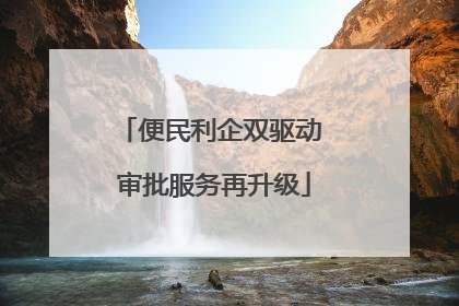 便民利企双驱动 审批服务再升级
