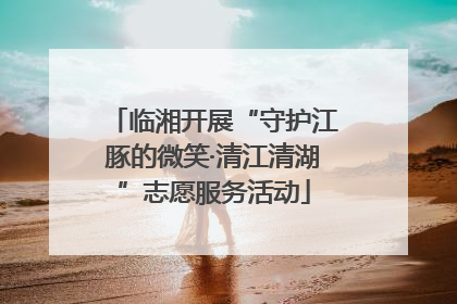 临湘开展“守护江豚的微笑·清江清湖”志愿服务活动