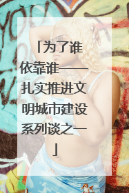 为了谁 依靠谁——扎实推进文明城市建设系列谈之一