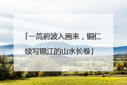 一篙碧波入画来，铜仁续写锦江的山水长卷