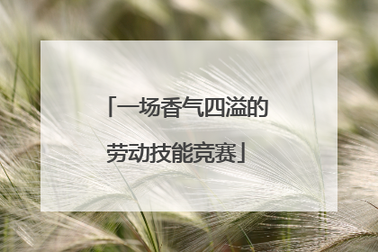 一场香气四溢的劳动技能竞赛