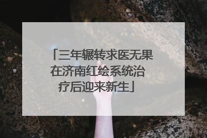 三年辗转求医无果 在济南红绘系统治疗后迎来新生