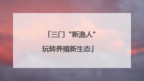 三门“新渔人”玩转养殖新生态