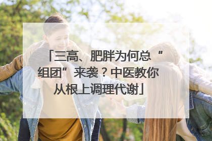 三高、肥胖为何总“组团”来袭？中医教你从根上调理代谢