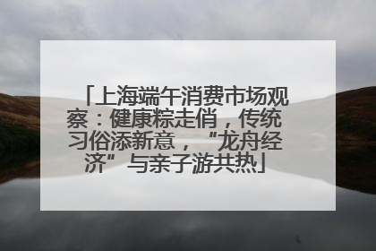 上海端午消费市场观察：健康粽走俏，传统习俗添新意，“龙舟经济”与亲子游共热