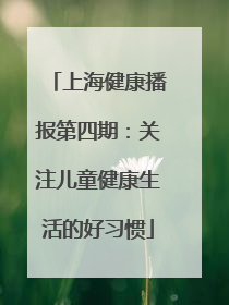 上海健康播报第四期：关注儿童健康生活的好习惯