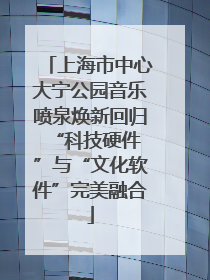 上海市中心大宁公园音乐喷泉焕新回归 “科技硬件”与“文化软件”完美融合