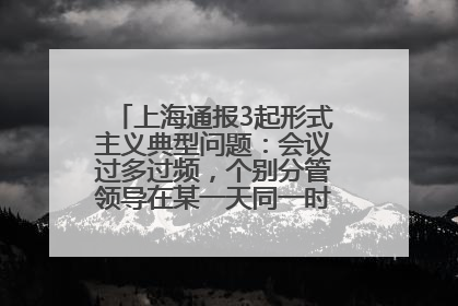 上海通报3起形式主义典型问题：会议过多过频，个别分管领导在某一天同一时段需参加3个会议