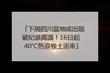 下周四川盆地或出现破纪录高温！16日起40℃热浪卷土重来