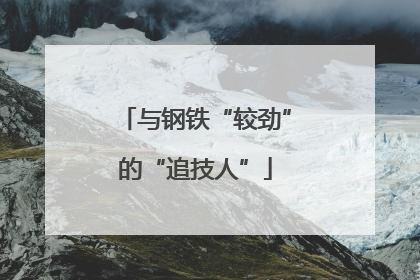 与钢铁“较劲”的“追技人”