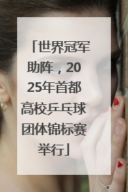 世界冠军助阵，2025年首都高校乒乓球团体锦标赛举行