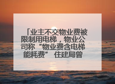 业主不交物业费被限制用电梯，物业公司称“物业费含电梯能耗费” 住建局曾责令整改