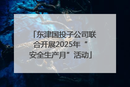 东津国投子公司联合开展2025年“安全生产月”活动